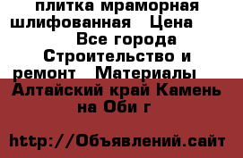 плитка мраморная шлифованная › Цена ­ 200 - Все города Строительство и ремонт » Материалы   . Алтайский край,Камень-на-Оби г.